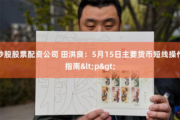 炒股股票配资公司 田洪良：5月15日主要货币短线操作指南<p>