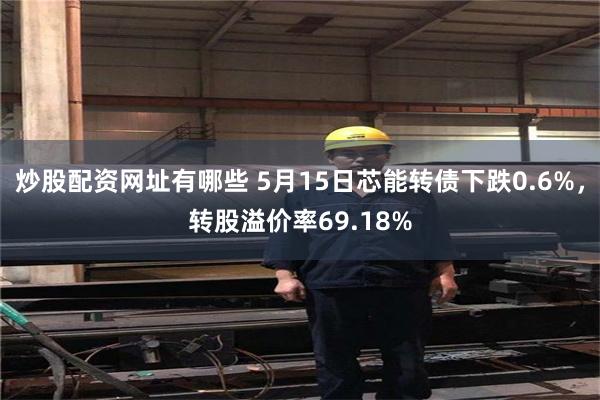 炒股配资网址有哪些 5月15日芯能转债下跌0.6%，转股溢价率69.18%