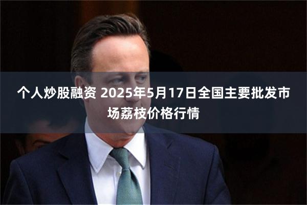 个人炒股融资 2025年5月17日全国主要批发市场荔枝价格行情