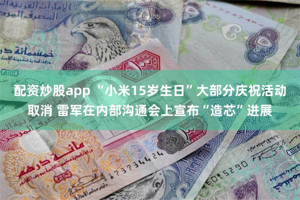 配资炒股app “小米15岁生日”大部分庆祝活动取消 雷军在内部沟通会上宣布“造芯”进展