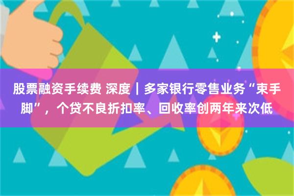 股票融资手续费 深度｜多家银行零售业务“束手脚”，个贷不良折扣率、回收率创两年来次低