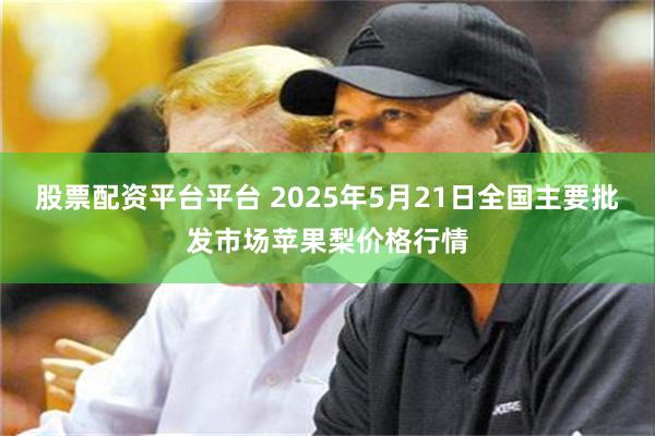 股票配资平台平台 2025年5月21日全国主要批发市场苹果梨价格行情