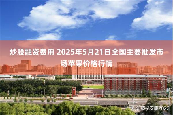 炒股融资费用 2025年5月21日全国主要批发市场苹果价格行情
