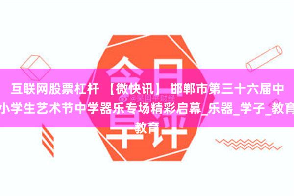 互联网股票杠杆 【微快讯】 邯郸市第三十六届中小学生艺术节中学器乐专场精彩启幕_乐器_学子_教育