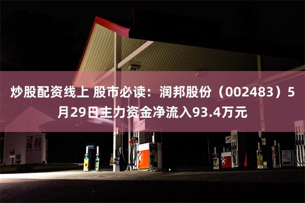 炒股配资线上 股市必读：润邦股份（002483）5月29日主力资金净流入93.4万元