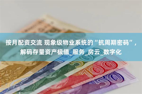 按月配资交流 现象级物业系统的“抗周期密码”，解码存量资产极值_服务_房云_数字化