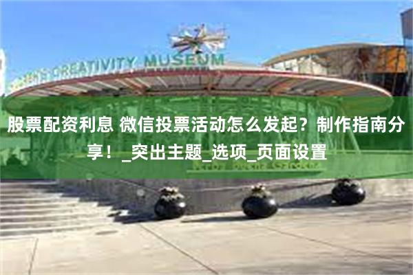 股票配资利息 微信投票活动怎么发起？制作指南分享！_突出主题_选项_页面设置