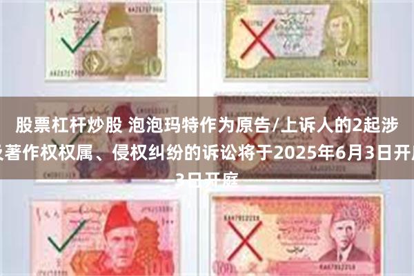 股票杠杆炒股 泡泡玛特作为原告/上诉人的2起涉及著作权权属、侵权纠纷的诉讼将于2025年6月3日开庭