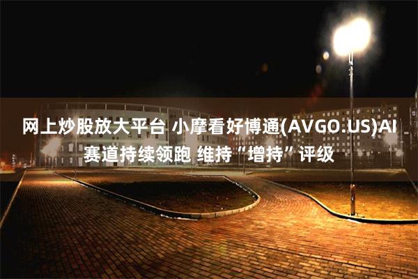 网上炒股放大平台 小摩看好博通(AVGO.US)AI赛道持续领跑 维持“增持”评级