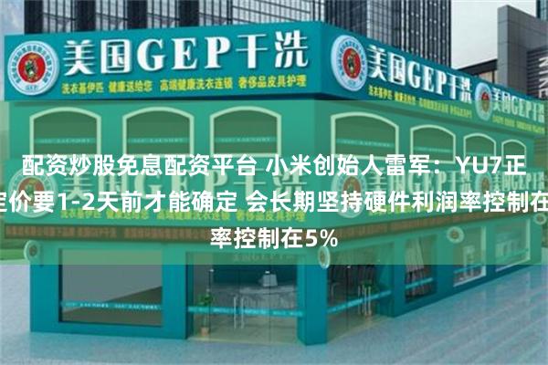 配资炒股免息配资平台 小米创始人雷军：YU7正式定价要1-2天前才能确定 会长期坚持硬件利润率控制在5%
