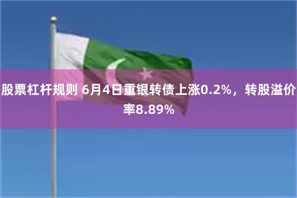 股票杠杆规则 6月4日重银转债上涨0.2%，转股溢价率8.89%