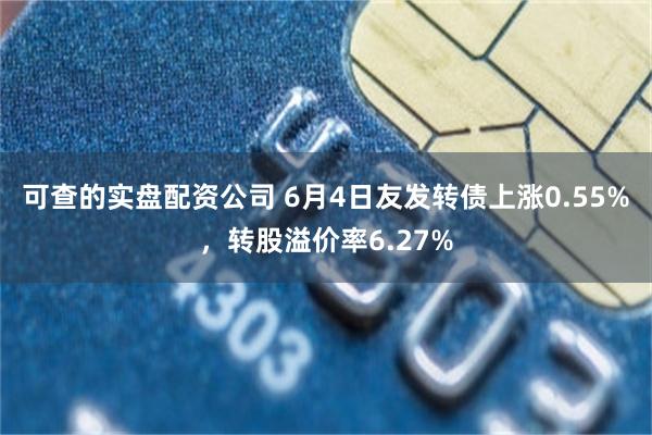可查的实盘配资公司 6月4日友发转债上涨0.55%，转股溢价率6.27%