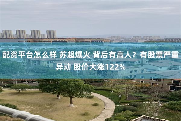 配资平台怎么样 苏超爆火 背后有高人？有股票严重异动 股价大涨122%