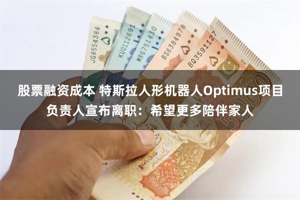股票融资成本 特斯拉人形机器人Optimus项目负责人宣布离职：希望更多陪伴家人