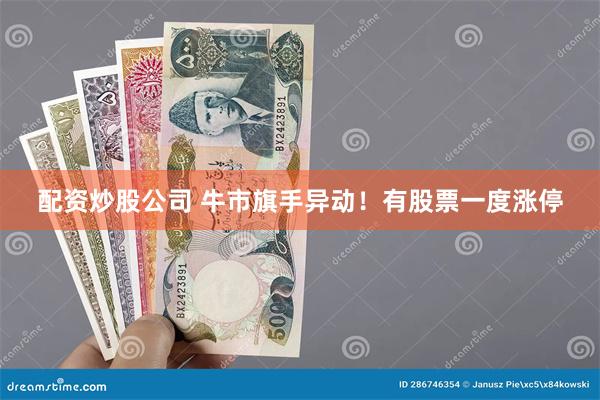 配资炒股公司 牛市旗手异动！有股票一度涨停