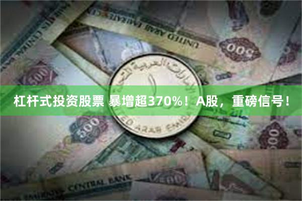 杠杆式投资股票 暴增超370%！A股，重磅信号！