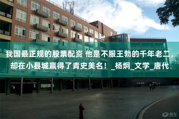 我国最正规的股票配资 他是不服王勃的千年老二，却在小县城赢得了青史美名！_杨炯_文学_唐代