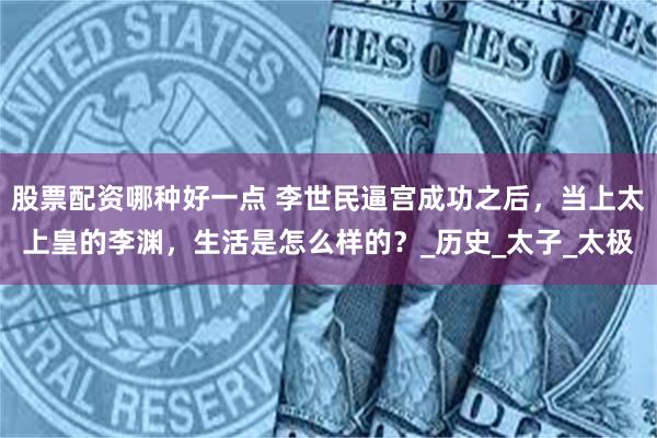 股票配资哪种好一点 李世民逼宫成功之后，当上太上皇的李渊，生活是怎么样的？_历史_太子_太极