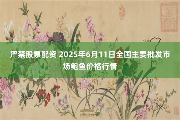 严禁股票配资 2025年6月11日全国主要批发市场鲍鱼价格行情