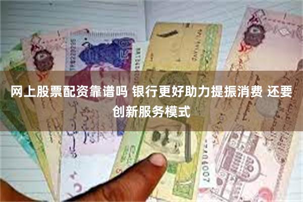 网上股票配资靠谱吗 银行更好助力提振消费 还要创新服务模式