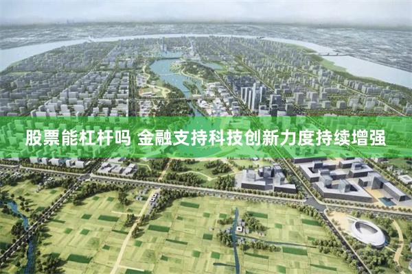股票能杠杆吗 金融支持科技创新力度持续增强