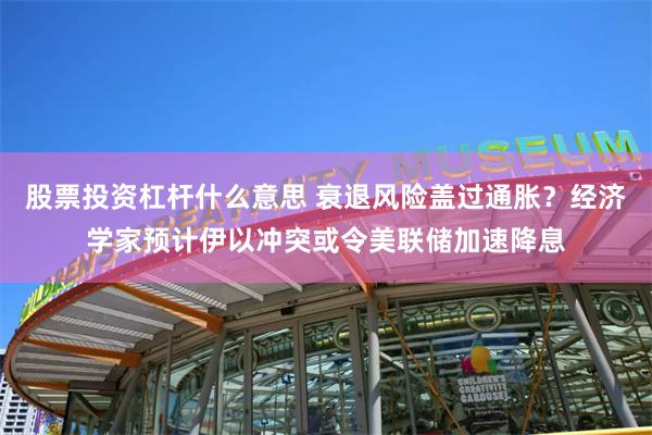 股票投资杠杆什么意思 衰退风险盖过通胀？经济学家预计伊以冲突或令美联储加速降息
