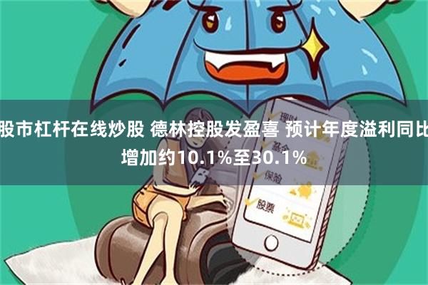 股市杠杆在线炒股 德林控股发盈喜 预计年度溢利同比增加约10.1%至30.1%