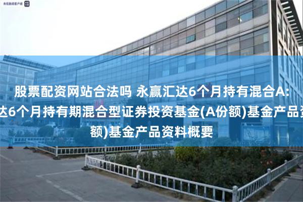 股票配资网站合法吗 永赢汇达6个月持有混合A: 永赢汇达6个月持有期混合型证券投资基金(A份额)基金产品资料概要
