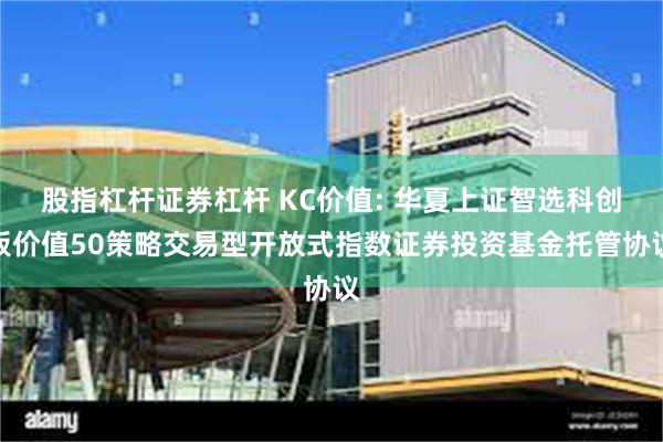 股指杠杆证券杠杆 KC价值: 华夏上证智选科创板价值50策略交易型开放式指数证券投资基金托管协议