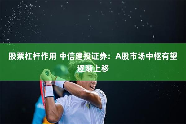 股票杠杆作用 中信建投证券：A股市场中枢有望逐渐上移