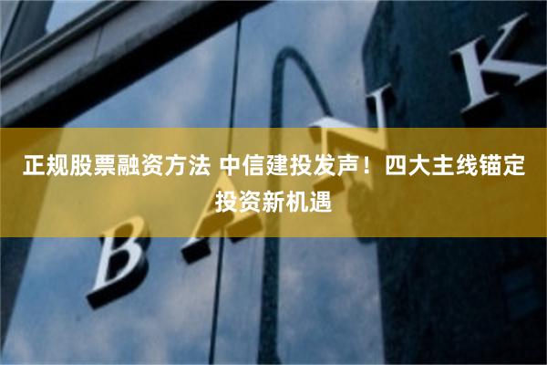 正规股票融资方法 中信建投发声！四大主线锚定投资新机遇