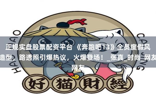 正规实盘股票配资平台 《奔跑吧13》全员度假风造型，路透照引爆热议，火爆登场！_张真_时尚_网友