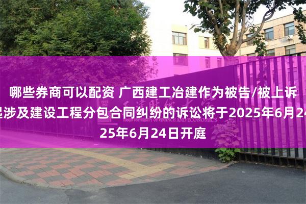哪些券商可以配资 广西建工冶建作为被告/被上诉人的1起涉及建设工程分包合同纠纷的诉讼将于2025年6月24日开庭