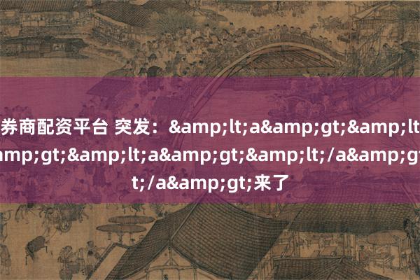 券商配资平台 突发：&lt;a&gt;&lt;/a&gt;&lt;a&gt;&lt;/a&gt;来了