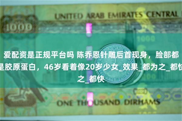 爱配资是正规平台吗 陈乔恩针雕后首现身，脸部都是胶原蛋白，46岁看着像20岁少女_效果_都为之_都快