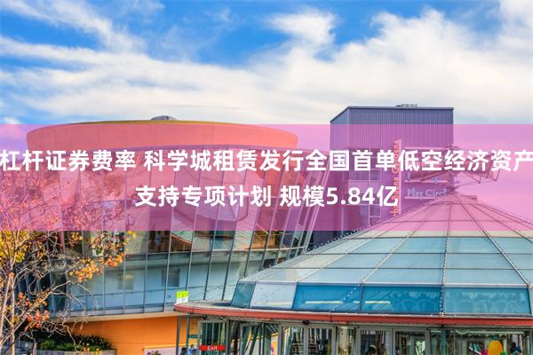 杠杆证券费率 科学城租赁发行全国首单低空经济资产支持专项计划 规模5.84亿