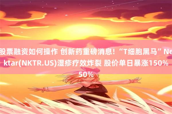 股票融资如何操作 创新药重磅消息! “T细胞黑马”Nektar(NKTR.US)湿疹疗效炸裂 股价单日暴涨150%