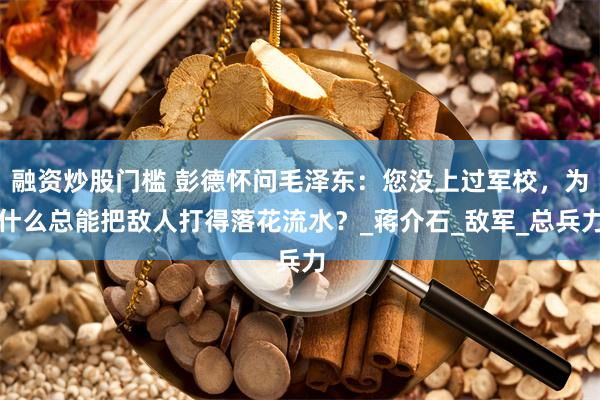 融资炒股门槛 彭德怀问毛泽东：您没上过军校，为什么总能把敌人打得落花流水？_蒋介石_敌军_总兵力