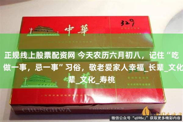 正规线上股票配资网 今天农历六月初八，记住“吃三样，做一事，忌一事”习俗，敬老爱家人幸福_长辈_文化_寿桃