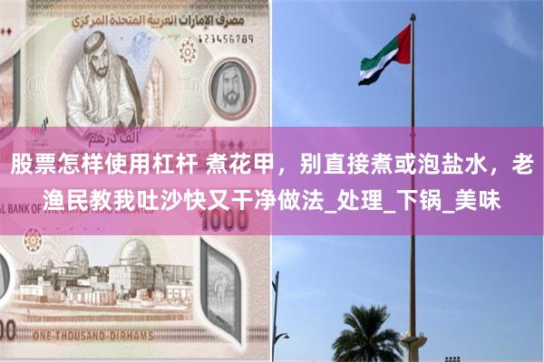 股票怎样使用杠杆 煮花甲，别直接煮或泡盐水，老渔民教我吐沙快又干净做法_处理_下锅_美味