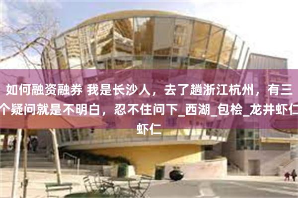 如何融资融券 我是长沙人，去了趟浙江杭州，有三个疑问就是不明白，忍不住问下_西湖_包桧_龙井虾仁