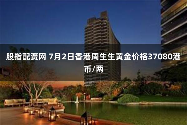 股指配资网 7月2日香港周生生黄金价格37080港币/两