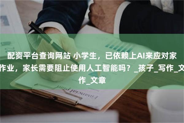 配资平台查询网站 小学生，已依赖上AI来应对家庭作业，家长需要阻止使用人工智能吗？_孩子_写作_文章
