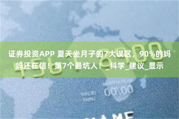 证券投资APP 夏天坐月子的7大误区，90%的妈妈还在信！第7个最坑人！_科学_建议_显示