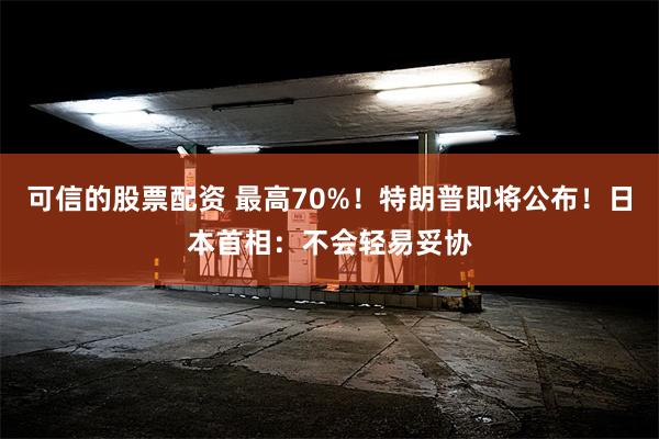 可信的股票配资 最高70%！特朗普即将公布！日本首相：不会轻易妥协