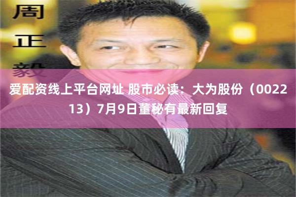 爱配资线上平台网址 股市必读：大为股份（002213）7月9日董秘有最新回复
