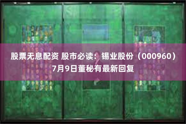 股票无息配资 股市必读：锡业股份（000960）7月9日董秘有最新回复