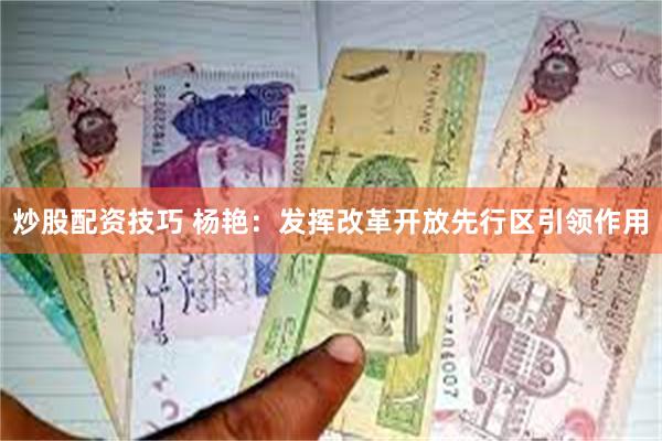 炒股配资技巧 杨艳：发挥改革开放先行区引领作用