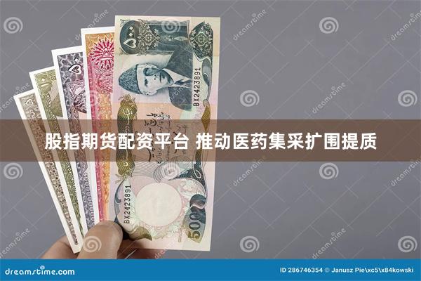 股指期货配资平台 推动医药集采扩围提质