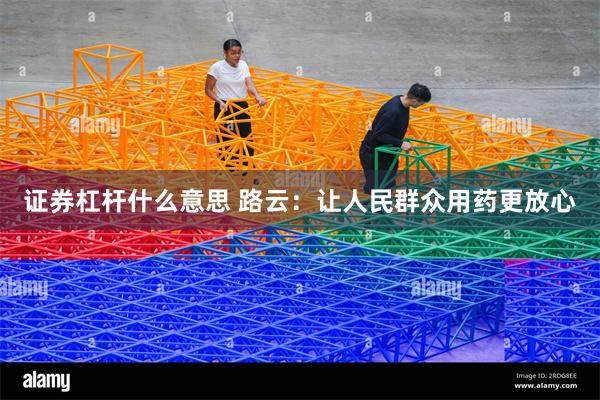 证券杠杆什么意思 路云：让人民群众用药更放心